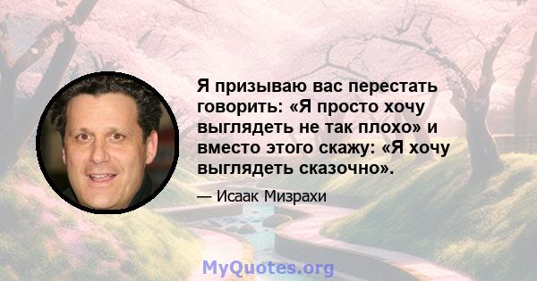 Я призываю вас перестать говорить: «Я просто хочу выглядеть не так плохо» и вместо этого скажу: «Я хочу выглядеть сказочно».