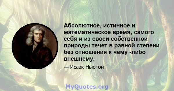 Абсолютное, истинное и математическое время, самого себя и из своей собственной природы течет в равной степени без отношения к чему -либо внешнему.