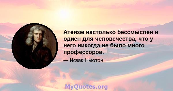 Атеизм настолько бессмыслен и одиен для человечества, что у него никогда не было много профессоров.