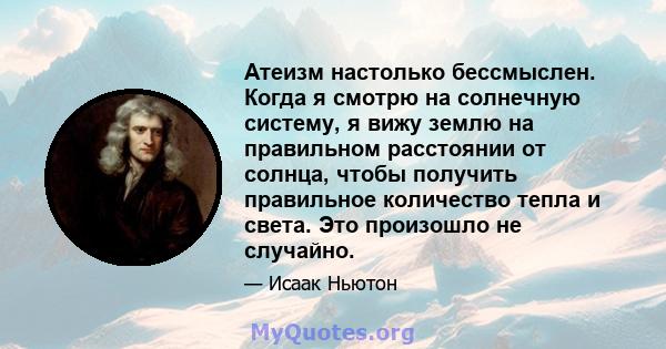 Атеизм настолько бессмыслен. Когда я смотрю на солнечную систему, я вижу землю на правильном расстоянии от солнца, чтобы получить правильное количество тепла и света. Это произошло не случайно.