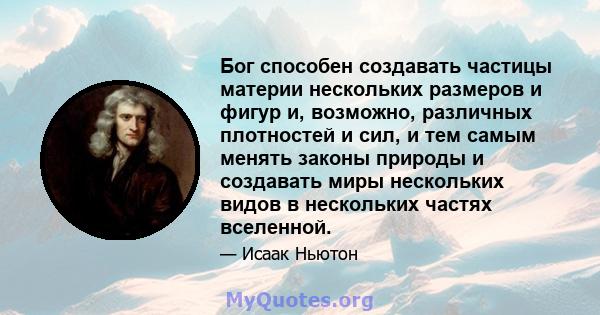 Бог способен создавать частицы материи нескольких размеров и фигур и, возможно, различных плотностей и сил, и тем самым менять законы природы и создавать миры нескольких видов в нескольких частях вселенной.