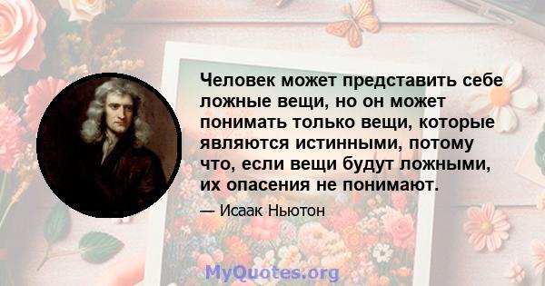 Человек может представить себе ложные вещи, но он может понимать только вещи, которые являются истинными, потому что, если вещи будут ложными, их опасения не понимают.