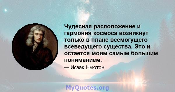 Чудесная расположение и гармония космоса возникнут только в плане всемогущего всеведущего существа. Это и остается моим самым большим пониманием.