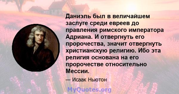 Даниэль был в величайшем заслуге среди евреев до правления римского императора Адриана. И отвергнуть его пророчества, значит отвергнуть христианскую религию. Ибо эта религия основана на его пророчестве относительно