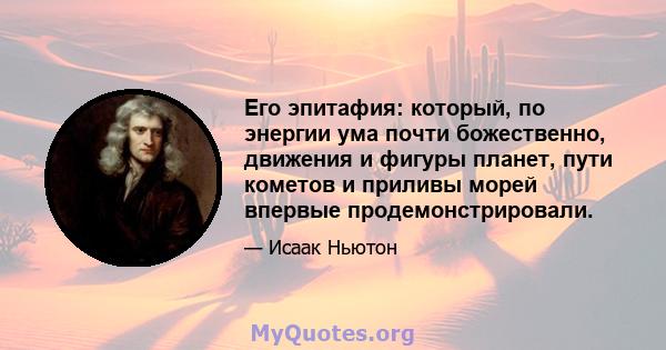 Его эпитафия: который, по энергии ума почти божественно, движения и фигуры планет, пути кометов и приливы морей впервые продемонстрировали.