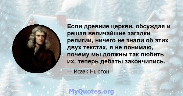 Если древние церкви, обсуждая и решая величайшие загадки религии, ничего не знали об этих двух текстах, я не понимаю, почему мы должны так любить их, теперь дебаты закончились.