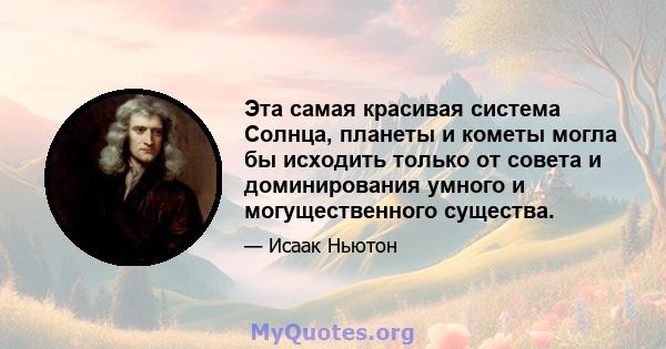 Эта самая красивая система Солнца, планеты и кометы могла бы исходить только от совета и доминирования умного и могущественного существа.