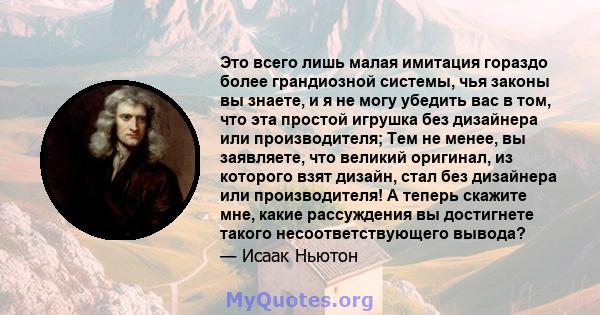 Это всего лишь малая имитация гораздо более грандиозной системы, чья законы вы знаете, и я не могу убедить вас в том, что эта простой игрушка без дизайнера или производителя; Тем не менее, вы заявляете, что великий