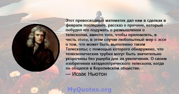 Этот превосходный математик дал нам в сделках в феврале последнего, рассказ о причине, который побудил его подумать о размышлении о телескопах, вместо того, чтобы преломлять, в честь этого, в этом случае любопытный мир