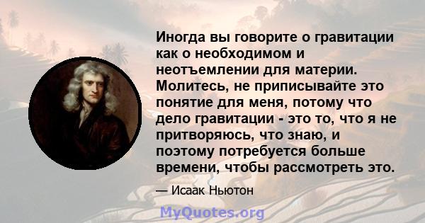 Иногда вы говорите о гравитации как о необходимом и неотъемлении для материи. Молитесь, не приписывайте это понятие для меня, потому что дело гравитации - это то, что я не притворяюсь, что знаю, и поэтому потребуется