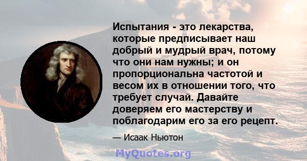 Испытания - это лекарства, которые предписывает наш добрый и мудрый врач, потому что они нам нужны; и он пропорциональна частотой и весом их в отношении того, что требует случай. Давайте доверяем его мастерству и