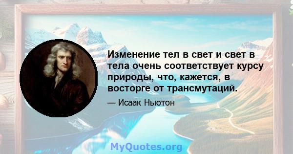 Изменение тел в свет и свет в тела очень соответствует курсу природы, что, кажется, в восторге от трансмутаций.