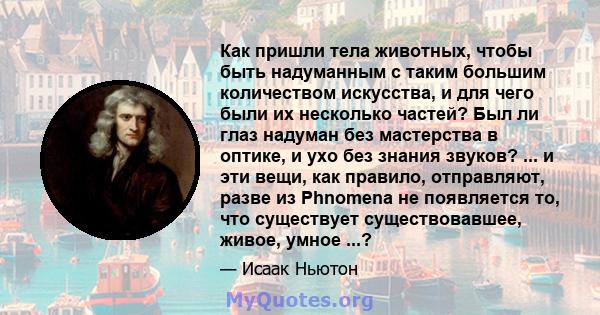 Как пришли тела животных, чтобы быть надуманным с таким большим количеством искусства, и для чего были их несколько частей? Был ли глаз надуман без мастерства в оптике, и ухо без знания звуков? ... и эти вещи, как