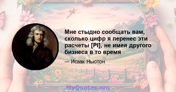 Мне стыдно сообщать вам, сколько цифр я перенес эти расчеты [PI], не имея другого бизнеса в то время