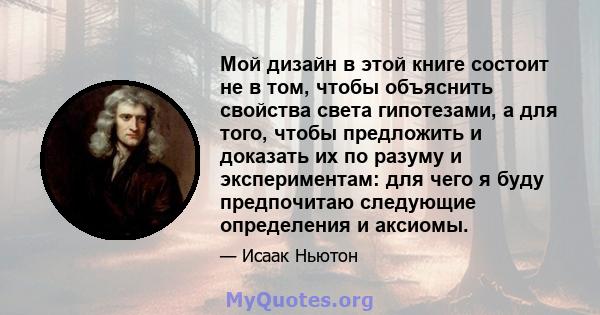 Мой дизайн в этой книге состоит не в том, чтобы объяснить свойства света гипотезами, а для того, чтобы предложить и доказать их по разуму и экспериментам: для чего я буду предпочитаю следующие определения и аксиомы.