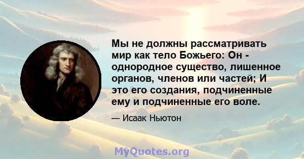 Мы не должны рассматривать мир как тело Божьего: Он - однородное существо, лишенное органов, членов или частей; И это его создания, подчиненные ему и подчиненные его воле.