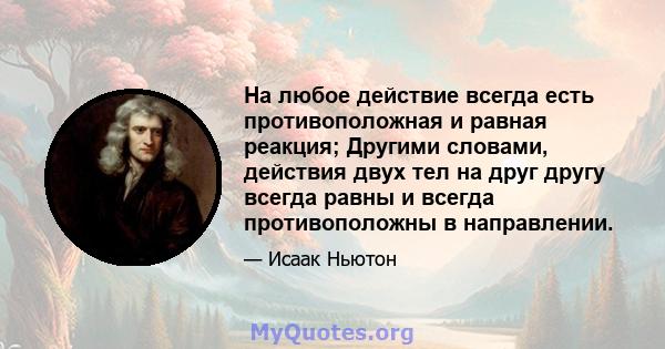 На любое действие всегда есть противоположная и равная реакция; Другими словами, действия двух тел на друг другу всегда равны и всегда противоположны в направлении.