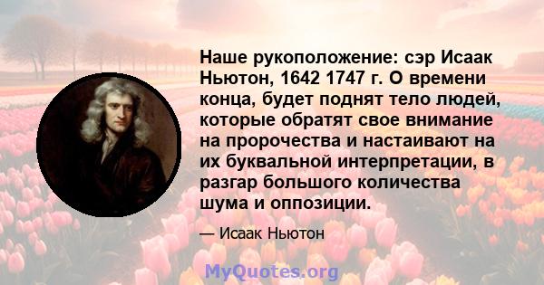 Наше рукоположение: сэр Исаак Ньютон, 1642 1747 г. О времени конца, будет поднят тело людей, которые обратят свое внимание на пророчества и настаивают на их буквальной интерпретации, в разгар большого количества шума и