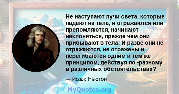 Не наступают лучи света, которые падают на тела, и отражаются или преломляются, начинают наклоняться, прежде чем они прибывают в тела; И разве они не отражаются, не отражены и перегибаются одним и тем же принципом,