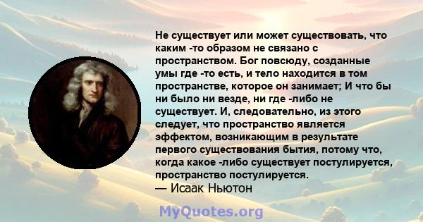 Не существует или может существовать, что каким -то образом не связано с пространством. Бог повсюду, созданные умы где -то есть, и тело находится в том пространстве, которое он занимает; И что бы ни было ни везде, ни