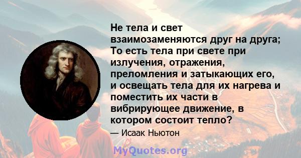 Не тела и свет взаимозаменяются друг на друга; То есть тела при свете при излучения, отражения, преломления и затыкающих его, и освещать тела для их нагрева и поместить их части в вибрирующее движение, в котором состоит 