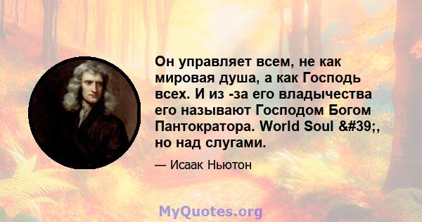 Он управляет всем, не как мировая душа, а как Господь всех. И из -за его владычества его называют Господом Богом Пантократора. World Soul ', но над слугами.