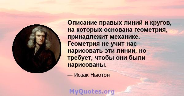 Описание правых линий и кругов, на которых основана геометрия, принадлежит механике. Геометрия не учит нас нарисовать эти линии, но требует, чтобы они были нарисованы.