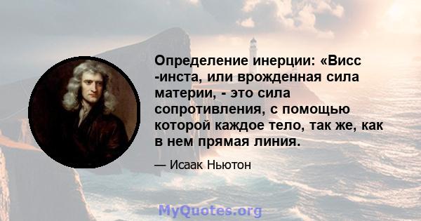 Определение инерции: «Висс -инста, или врожденная сила материи, - это сила сопротивления, с помощью которой каждое тело, так же, как в нем прямая линия.