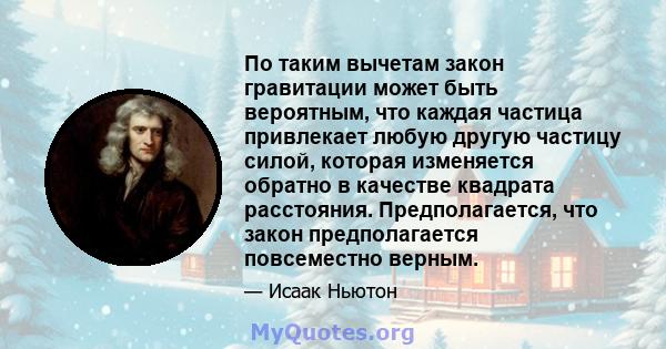 По таким вычетам закон гравитации может быть вероятным, что каждая частица привлекает любую другую частицу силой, которая изменяется обратно в качестве квадрата расстояния. Предполагается, что закон предполагается