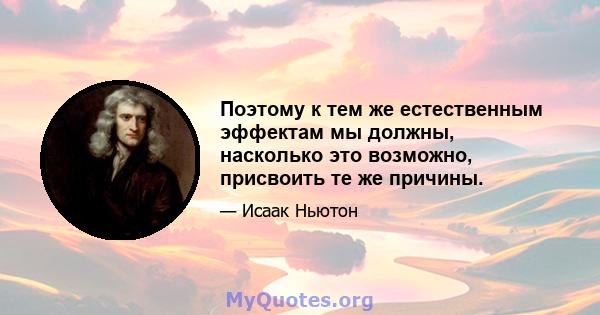 Поэтому к тем же естественным эффектам мы должны, насколько это возможно, присвоить те же причины.