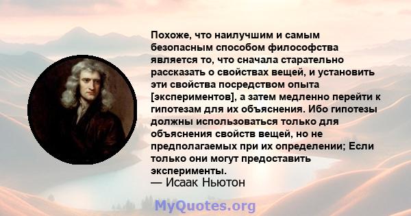 Похоже, что наилучшим и самым безопасным способом философства является то, что сначала старательно рассказать о свойствах вещей, и установить эти свойства посредством опыта [экспериментов], а затем медленно перейти к