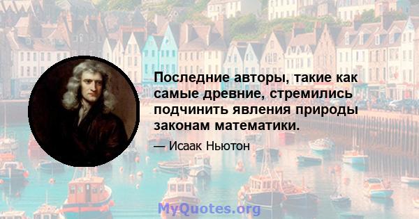 Последние авторы, такие как самые древние, стремились подчинить явления природы законам математики.