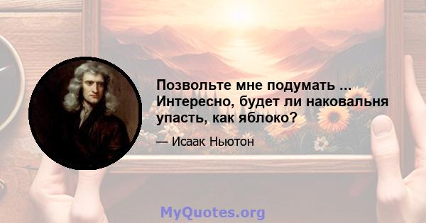 Позвольте мне подумать ... Интересно, будет ли наковальня упасть, как яблоко?