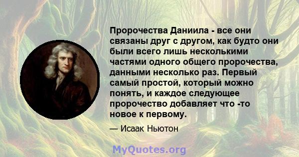 Пророчества Даниила - все они связаны друг с другом, как будто они были всего лишь несколькими частями одного общего пророчества, данными несколько раз. Первый самый простой, который можно понять, и каждое следующее