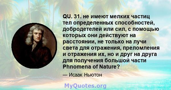 QU. 31. не имеют мелких частиц тел определенных способностей, добродетелей или сил, с помощью которых они действуют на расстоянии, не только на лучи света для отражения, преломления и отражения их, но и друг на друга