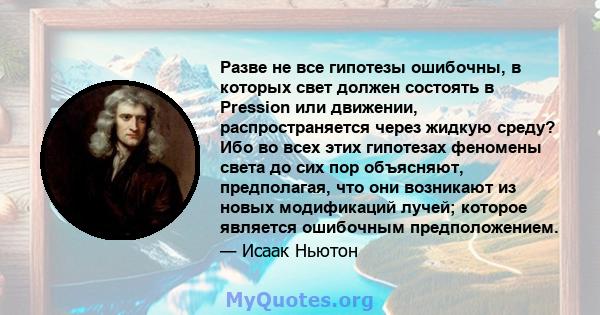 Разве не все гипотезы ошибочны, в которых свет должен состоять в Pression или движении, распространяется через жидкую среду? Ибо во всех этих гипотезах феномены света до сих пор объясняют, предполагая, что они возникают 