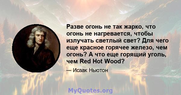 Разве огонь не так жарко, что огонь не нагревается, чтобы излучать светлый свет? Для чего еще красное горячее железо, чем огонь? А что еще горящий уголь, чем Red Hot Wood?