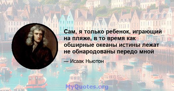 Сам, я только ребенок, играющий на пляже, в то время как обширные океаны истины лежат не обнародованы передо мной