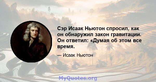 Сэр Исаак Ньютон спросил, как он обнаружил закон гравитации. Он ответил: «Думая об этом все время.