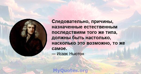 Следовательно, причины, назначенные естественным последствиям того же типа, должны быть настолько, насколько это возможно, то же самое.