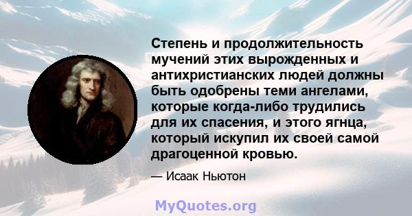 Степень и продолжительность мучений этих вырожденных и антихристианских людей должны быть одобрены теми ангелами, которые когда-либо трудились для их спасения, и этого ягнца, который искупил их своей самой драгоценной