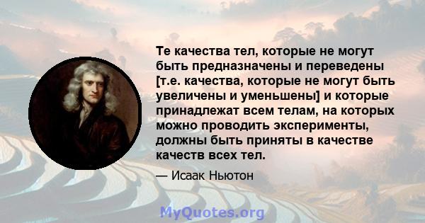 Те качества тел, которые не могут быть предназначены и переведены [т.е. качества, которые не могут быть увеличены и уменьшены] и которые принадлежат всем телам, на которых можно проводить эксперименты, должны быть