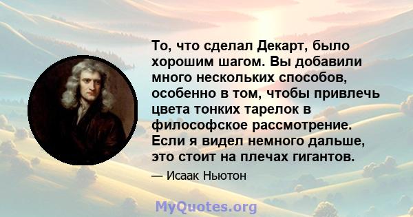 То, что сделал Декарт, было хорошим шагом. Вы добавили много нескольких способов, особенно в том, чтобы привлечь цвета тонких тарелок в философское рассмотрение. Если я видел немного дальше, это стоит на плечах гигантов.