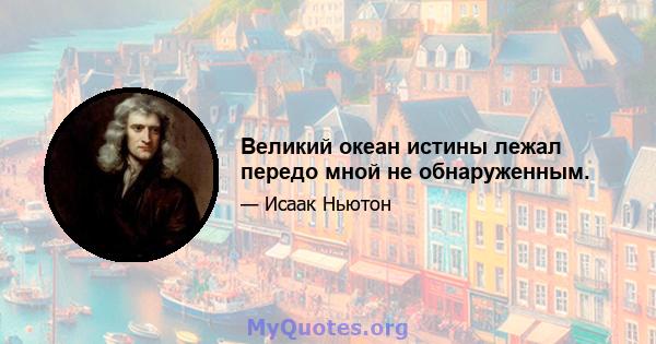 Великий океан истины лежал передо мной не обнаруженным.