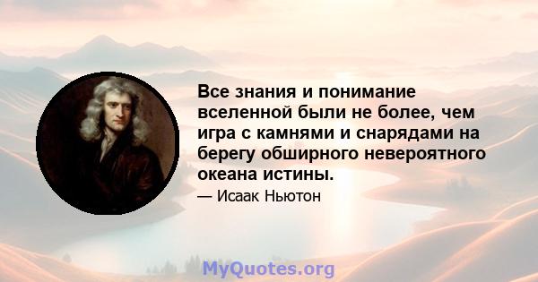 Все знания и понимание вселенной были не более, чем игра с камнями и снарядами на берегу обширного невероятного океана истины.