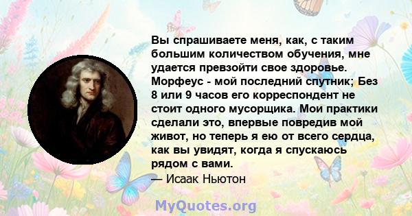 Вы спрашиваете меня, как, с таким большим количеством обучения, мне удается превзойти свое здоровье. Морфеус - мой последний спутник; Без 8 или 9 часов его корреспондент не стоит одного мусорщика. Мои практики сделали