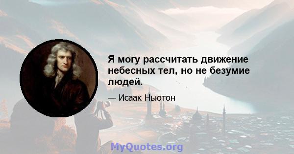 Я могу рассчитать движение небесных тел, но не безумие людей.