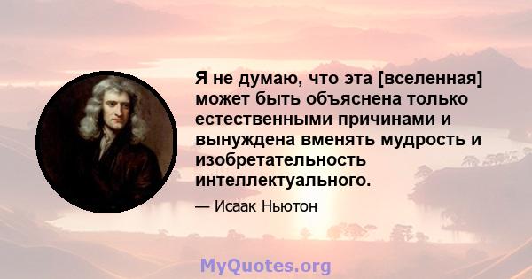 Я не думаю, что эта [вселенная] может быть объяснена только естественными причинами и вынуждена вменять мудрость и изобретательность интеллектуального.