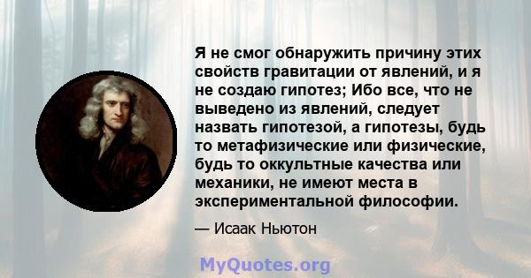 Я не смог обнаружить причину этих свойств гравитации от явлений, и я не создаю гипотез; Ибо все, что не выведено из явлений, следует назвать гипотезой, а гипотезы, будь то метафизические или физические, будь то