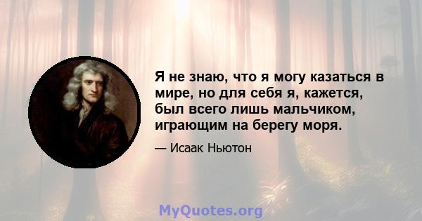 Я не знаю, что я могу казаться в мире, но для себя я, кажется, был всего лишь мальчиком, играющим на берегу моря.